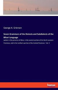 Cover image for Seven Grammars of the Dialects and Subdialects of the Bihari Language: spoken in the province of Bihar, in the eastern portion of the North-western Provinces, and in the northern portion of the Central Provinces - Vol. 4