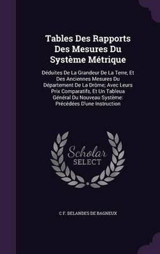 Tables Des Rapports Des Mesures Du Systeme Metrique: Deduites de La Grandeur de La Terre, Et Des Anciennes Mesures Du Departement de La Drome; Avec Leurs Prix Comparatifs, Et Un Tableua General Du Nouveau Systeme: Precedees D'Une Instruction