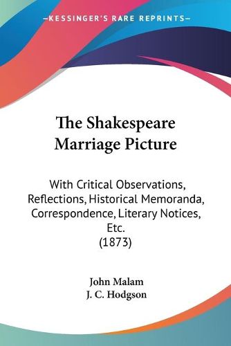 Cover image for The Shakespeare Marriage Picture: With Critical Observations, Reflections, Historical Memoranda, Correspondence, Literary Notices, Etc. (1873)