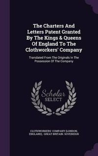 Cover image for The Charters and Letters Patent Granted by the Kings & Queens of England to the Clothworkers' Company: Translated from the Originals in the Possession of the Company