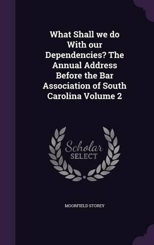 Cover image for What Shall We Do with Our Dependencies? the Annual Address Before the Bar Association of South Carolina Volume 2