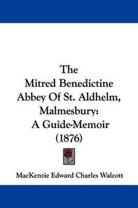 Cover image for The Mitred Benedictine Abbey of St. Aldhelm, Malmesbury: A Guide-Memoir (1876)