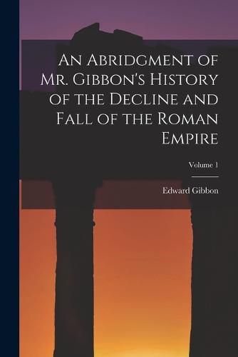 Cover image for An Abridgment of Mr. Gibbon's History of the Decline and Fall of the Roman Empire; Volume 1