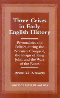 Cover image for Three Crises in Early English History: Personalities and Politics During the Norman Conquest, the Reign of King John, and the Wars of the Roses