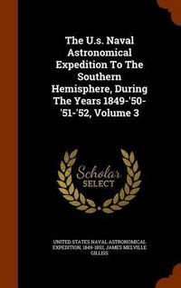 Cover image for The U.S. Naval Astronomical Expedition to the Southern Hemisphere, During the Years 1849-'50-'51-'52, Volume 3