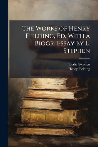 Cover image for The Works of Henry Fielding, Ed. with a Biogr. Essay by L. Stephen