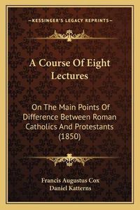 Cover image for A Course of Eight Lectures: On the Main Points of Difference Between Roman Catholics and Protestants (1850)