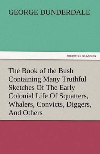 Cover image for The Book of the Bush Containing Many Truthful Sketches of the Early Colonial Life of Squatters, Whalers, Convicts, Diggers, and Others Who Left Their