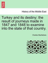 Cover image for Turkey and Its Destiny: The Result of Journeys Made in 1847 and 1848 to Examine Into the State of That Country.