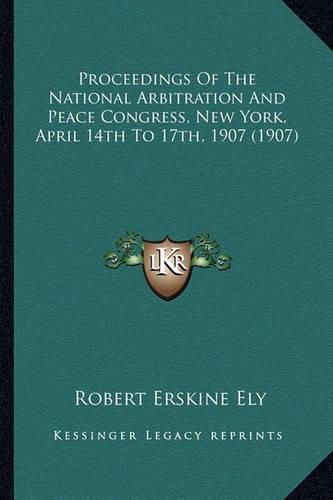 Proceedings of the National Arbitration and Peace Congress, Proceedings of the National Arbitration and Peace Congress, New York, April 14th to 17th, 1907 (1907) New York, April 14th to 17th, 1907 (1907)