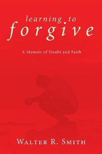 Cover image for Learning to Forgive: A Memoir of Doubt and Faith