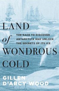 Cover image for Land of Wondrous Cold: The Race to Discover Antarctica and Unlock the Secrets of Its Ice