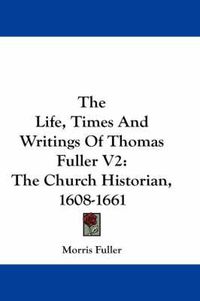 Cover image for The Life, Times and Writings of Thomas Fuller V2: The Church Historian, 1608-1661