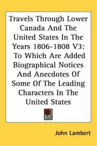 Cover image for Travels Through Lower Canada and the United States in the Years 1806-1808 V3: To Which Are Added Biographical Notices and Anecdotes of Some of the Leading Characters in the United States