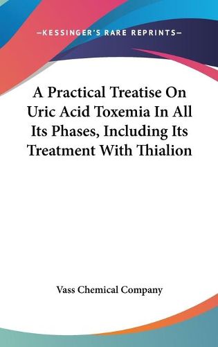 Cover image for A Practical Treatise on Uric Acid Toxemia in All Its Phases, Including Its Treatment with Thialion
