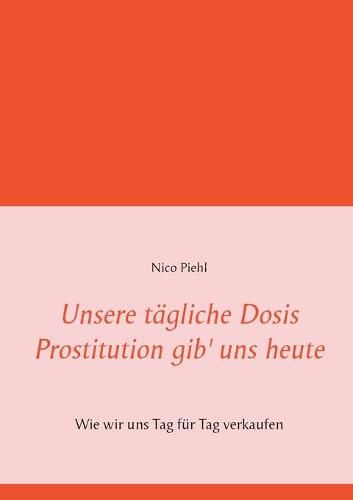 Cover image for Unsere tagliche Dosis Prostitution gib' uns heute: Wie wir uns Tag fur Tag verkaufen