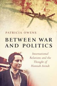 Cover image for Between War and Politics: International Relations and the Thought of Hannah Arendt