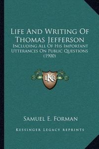 Cover image for Life and Writing of Thomas Jefferson: Including All of His Important Utterances on Public Questions (1900)