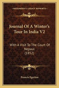 Cover image for Journal of a Winteracentsa -A Centss Tour in India V2 Journal of a Winteracentsa -A Centss Tour in India V2: With a Visit to the Court of Nepaul (1852) with a Visit to the Court of Nepaul (1852)