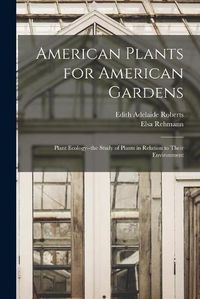 Cover image for American Plants for American Gardens; Plant Ecology--the Study of Plants in Relation to Their Environment