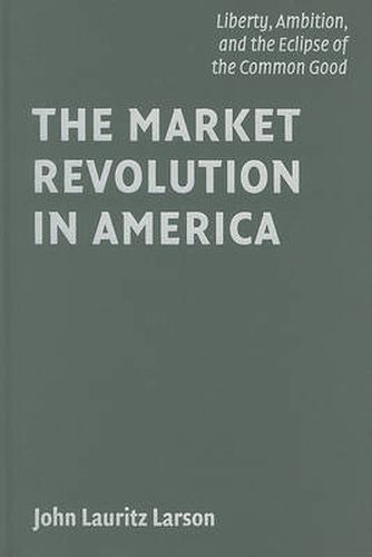 Cover image for The Market Revolution in America: Liberty, Ambition, and the Eclipse of the Common Good