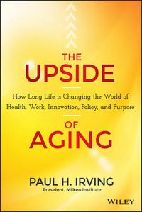 Cover image for The Upside of Aging - How Long Life Is Changing the World of Health, Work, Innovation, Policy and Purpose