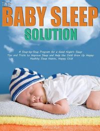 Cover image for The Baby Sleep Solution: A Step-by-Step Program for a Good Night's Sleep. Tips and Tricks to Improve Sleep and Help the Child Grow Up Happy. Healthy Sleep Habits, Happy Child