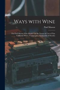 Cover image for Ways With Wine: the Paul Masson Wine Reader (on the Nature & Uses of Fine California Wines, Champagnes, Vermouths & Brandy)