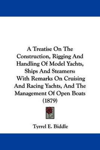 Cover image for A Treatise on the Construction, Rigging and Handling of Model Yachts, Ships and Steamers: With Remarks on Cruising and Racing Yachts, and the Management of Open Boats (1879)