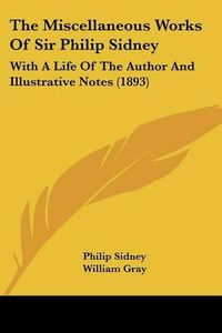 Cover image for The Miscellaneous Works of Sir Philip Sidney: With a Life of the Author and Illustrative Notes (1893)