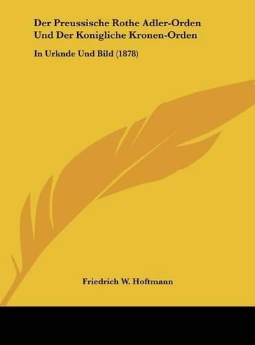 Der Preussische Rothe Adler-Orden Und Der Konigliche Kronen-Orden: In Urknde Und Bild (1878)