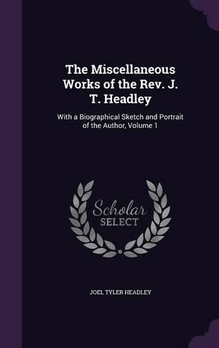 Cover image for The Miscellaneous Works of the REV. J. T. Headley: With a Biographical Sketch and Portrait of the Author, Volume 1