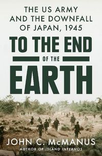 Cover image for To the End of the Earth: The US Army and the Downfall of Japan, 1945