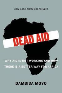 Cover image for Dead Aid: Why Aid Is Not Working and How There Is a Better Way for Africa