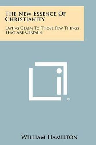 Cover image for The New Essence of Christianity: Laying Claim to Those Few Things That Are Certain