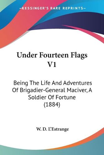 Cover image for Under Fourteen Flags V1: Being the Life and Adventures of Brigadier-General Maciver, a Soldier of Fortune (1884)