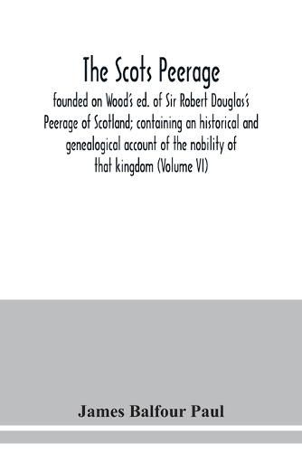 The Scots peerage: founded on Wood's ed. of Sir Robert Douglas's Peerage of Scotland; containing an historical and genealogical account of the nobility of that kingdom (Volume VI)