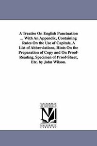 Cover image for A Treatise On English Punctuation ... With An Appendix, Containing Rules On the Use of Capitals, A List of Abbreviations, Hints On the Preparation of Copy and On Proof-Reading, Specimen of Proof-Sheet, Etc. by John Wilson.