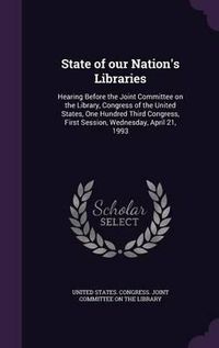 Cover image for State of Our Nation's Libraries: Hearing Before the Joint Committee on the Library, Congress of the United States, One Hundred Third Congress, First Session, Wednesday, April 21, 1993