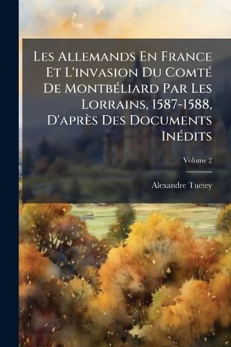 Cover image for Les Allemands En France Et L'Invasion Du Comte de Montbliard Par Les Lorrains, 1587-1588, D'Aprs Des Documents Indits, Volume 2