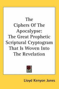 Cover image for The Ciphers of the Apocalypse: The Great Prophetic Scriptural Cryptogram That Is Woven Into the Revelation