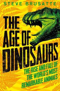 Cover image for The Age of Dinosaurs: The Rise and Fall of the World's Most Remarkable Animals