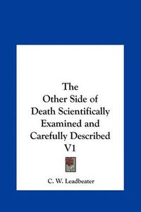 Cover image for The Other Side of Death Scientifically Examined and Carefully Described V1