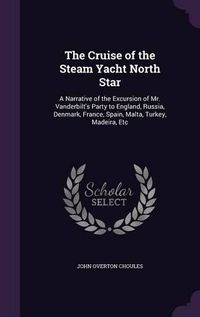 Cover image for The Cruise of the Steam Yacht North Star: A Narrative of the Excursion of Mr. Vanderbilt's Party to England, Russia, Denmark, France, Spain, Malta, Turkey, Madeira, Etc