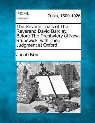 The Several Trials of the Reverend David Barclay, Before the Presbytery of New-Brunswick, with Their Judgment at Oxford