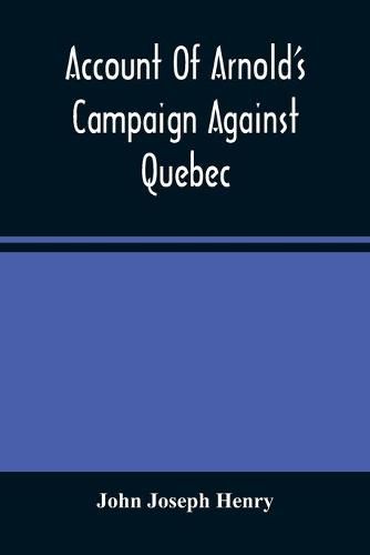 Account Of Arnold'S Campaign Against Quebec: And Of The Hardships And Sufferings Of That Band Of Heroes Who Traversed The Wilderness Of Maine From Cambridge To The St. Lawrence, In The Autumn Of 1775