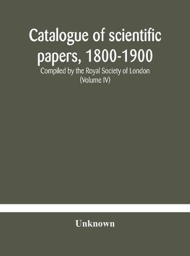 Cover image for Catalogue of scientific papers, 1800-1900 Compiled by the Royal Society of London (Volume IV)