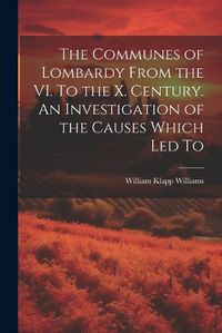 Cover image for The Communes of Lombardy From the VI. To the X. Century. An Investigation of the Causes Which led To