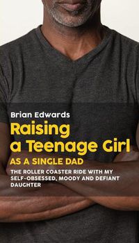 Cover image for Raising a Teenage Daughter as a Single Dad: The Roller Coaster Ride With My Self-Obsessed, Moody and Defiant Daughter