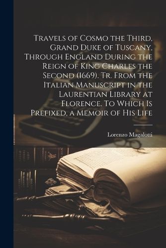 Cover image for Travels of Cosmo the Third, Grand Duke of Tuscany, Through England During the Reign of King Charles the Second (1669). Tr. From the Italian Manuscript in the Laurentian Library at Florence. To Which is Prefixed, a Memoir of his Life